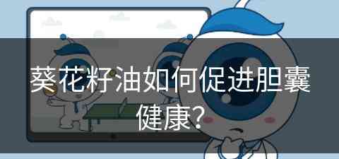 葵花籽油如何促进胆囊健康？(葵花籽油如何促进胆囊健康呢)